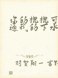 你的棍棍可以通通我的下水