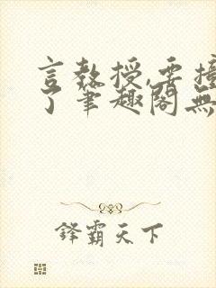 言教授,要撞坏了笔趣阁无