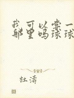 我可以尝一下你那里吗球球