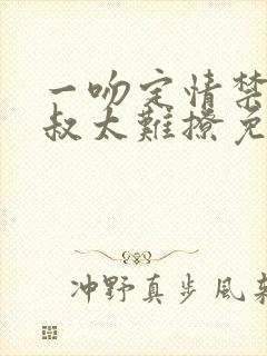 一吻定情禁欲小叔太难撩免费阅读