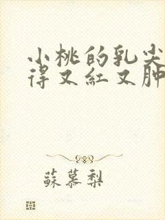 小桃的乳尖被吸得又红又肿