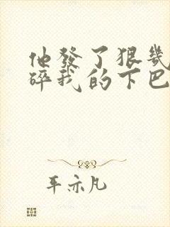 他发了狠几乎捏碎我的下巴