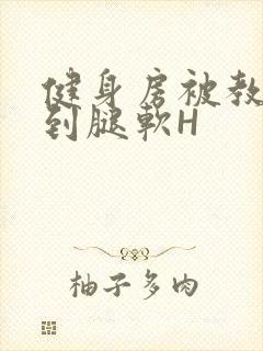 健身房被教练啪到腿软H