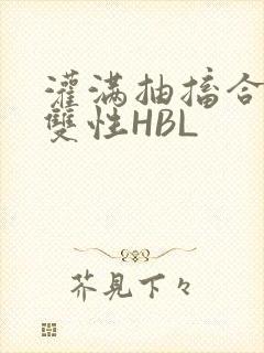 灌满抽搐合不拢双性HBL