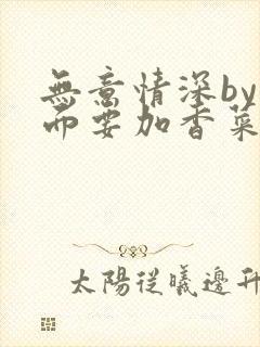 无意情深by拉面要加香菜