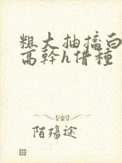 粗大抽搐白浊h高干h借种