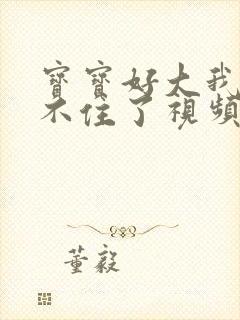 宝宝好大我都握不住了视频