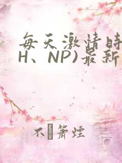 每天激情时(高H、NP)最新章节