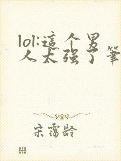 lol:这个男人太强了笔趣阁