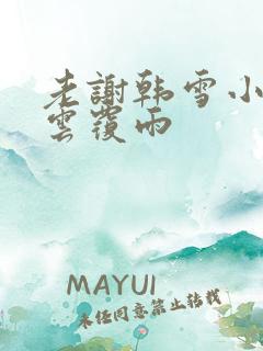 老谢韩雪小说翻云覆雨