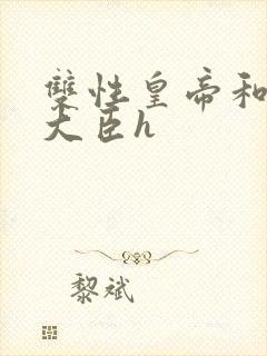 双性皇帝和双根大臣h