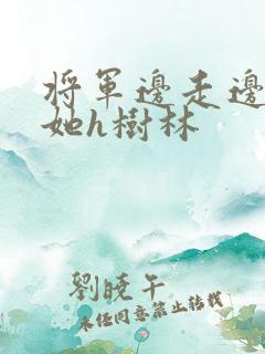 将军边走边挺进她h树林