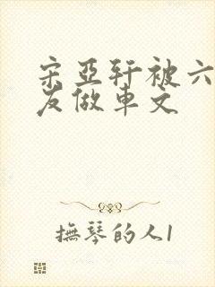 宋亚轩被六个队友做车文