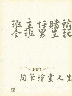 班主任赌输了被全班男生玩弄