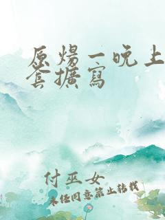 原炀一晚上9个套扩写