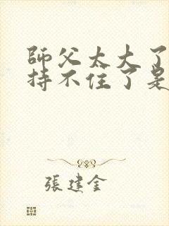 师父太大了我坚持不住了是什么歌