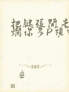 把腿张开老子臊烂你多P视频软件