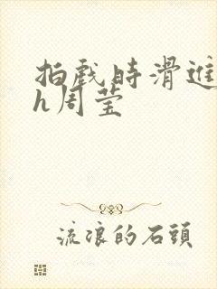 拍戏时滑进去了h周莹