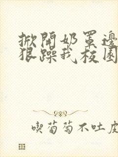 掀开奶罩边躁狠狠躁我校园