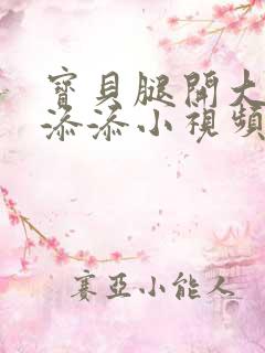 宝贝腿开大点我添添小视频