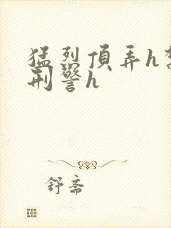 猛烈顶弄h禁欲刑警h