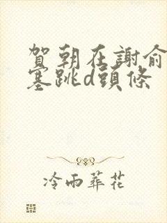 贺朝在谢俞里面塞跳d头条