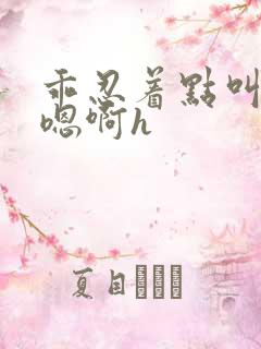 乖忍着点叫出来嗯啊h