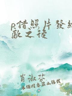 p错照片发给情敌之后