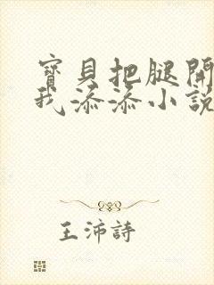 宝贝把腿开大让我添添小说