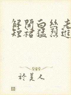 解开白丝老师的短裙猛烈进入