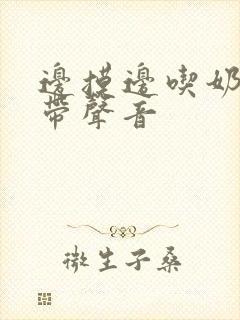 边摸边吃奶边做带声音