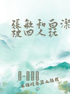 张敏和白洁一起被四人玩