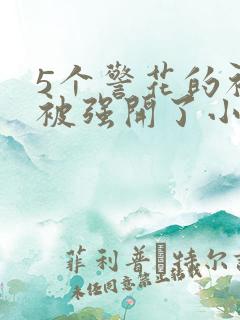 5个警花的初苞被强开了小说