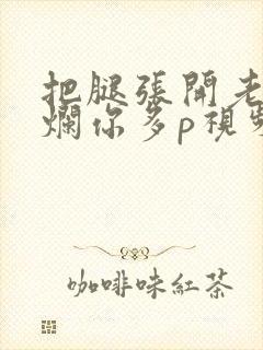 把腿张开老子臊烂你多p视频