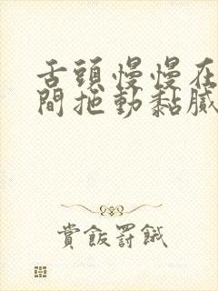 舌头慢慢在小缝间拖动黏腻