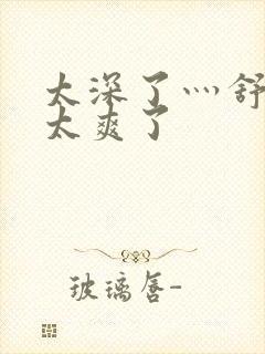 太深了灬舒服灬太爽了