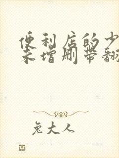 便利店的少女z未增删带翻译樱花