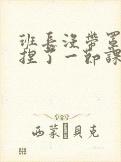 班长没带罩子让捏了一节课车