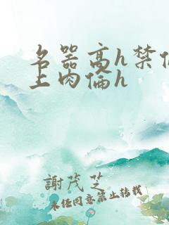 名器高h禁伦桌上肉伦h