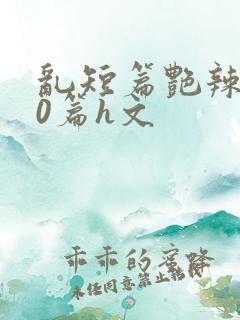 乱短篇艳辣500篇h文