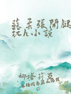 苏柔张开腿任人玩h小说