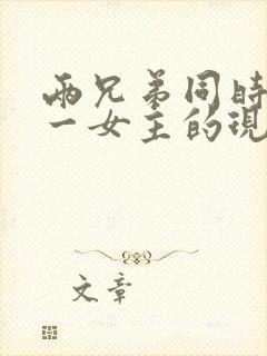 两兄弟同时拥有一女主的现言