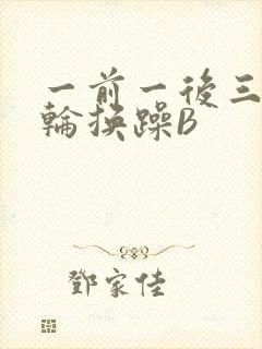 一前一后三个人轮换躁B