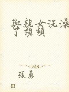 与亲女洗澡时伦了视频