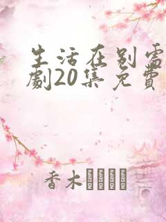 生活在别处电视剧20集免费观看