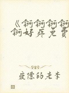 《锕锕锕锕锕锕锕好疼免费视频》