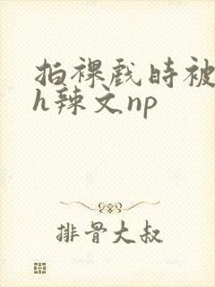 拍裸戏时被c了h辣文np