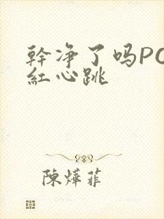 干净了吗PO脸红心跳