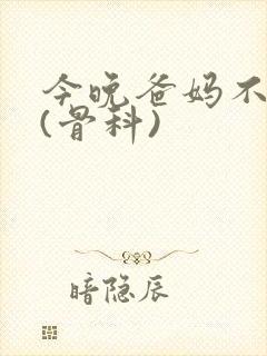 今晚爸妈不在家(骨科)