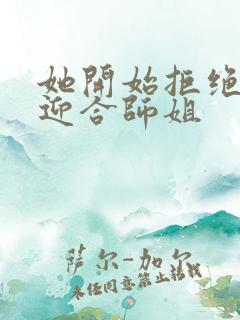 她开始拒绝慢迎迎合师姐